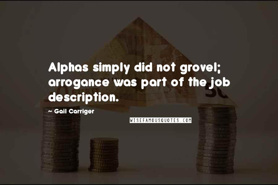 Gail Carriger Quotes: Alphas simply did not grovel; arrogance was part of the job description.