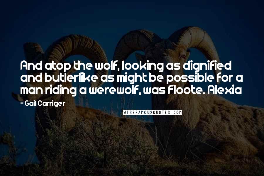 Gail Carriger Quotes: And atop the wolf, looking as dignified and butlerlike as might be possible for a man riding a werewolf, was Floote. Alexia