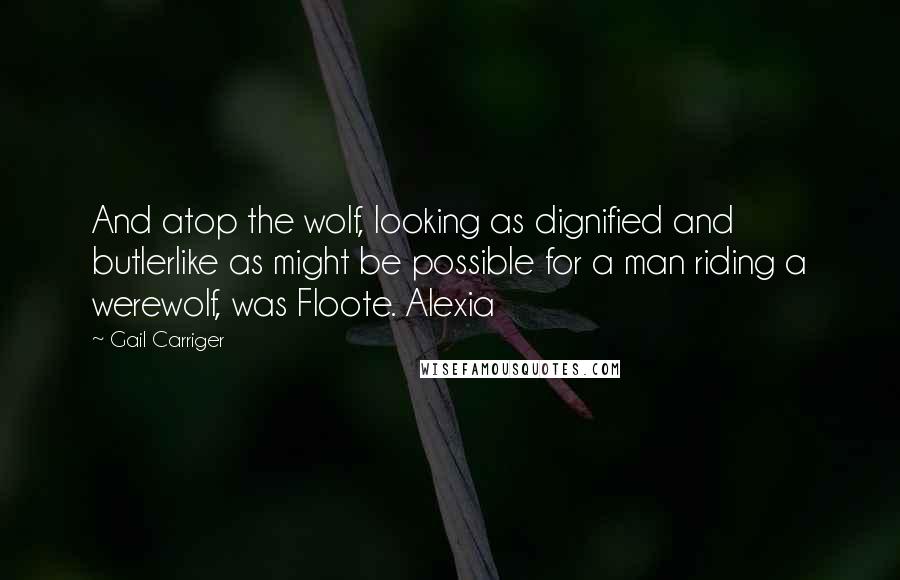 Gail Carriger Quotes: And atop the wolf, looking as dignified and butlerlike as might be possible for a man riding a werewolf, was Floote. Alexia