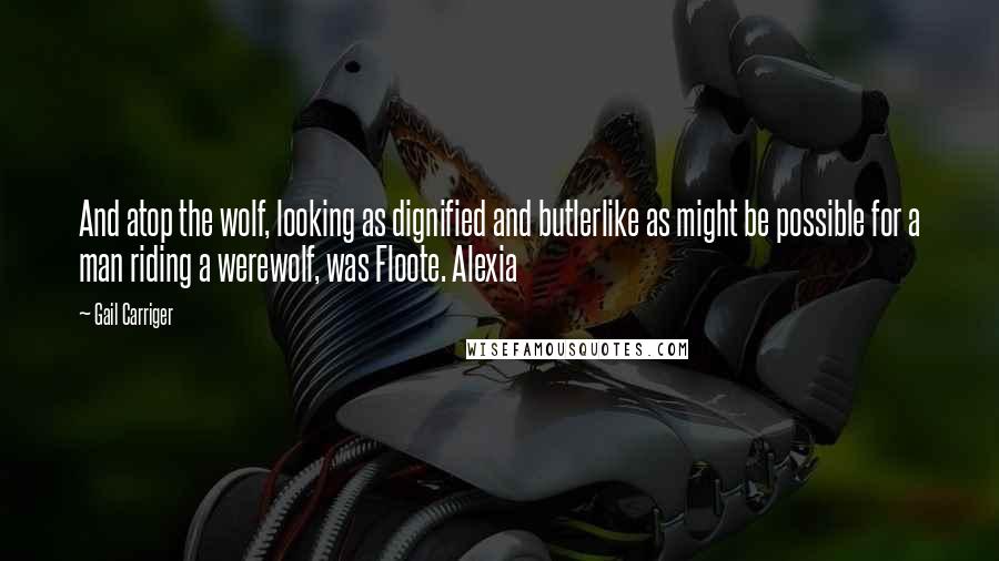 Gail Carriger Quotes: And atop the wolf, looking as dignified and butlerlike as might be possible for a man riding a werewolf, was Floote. Alexia