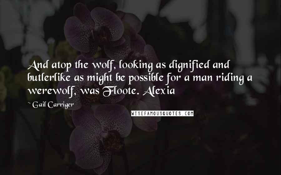 Gail Carriger Quotes: And atop the wolf, looking as dignified and butlerlike as might be possible for a man riding a werewolf, was Floote. Alexia