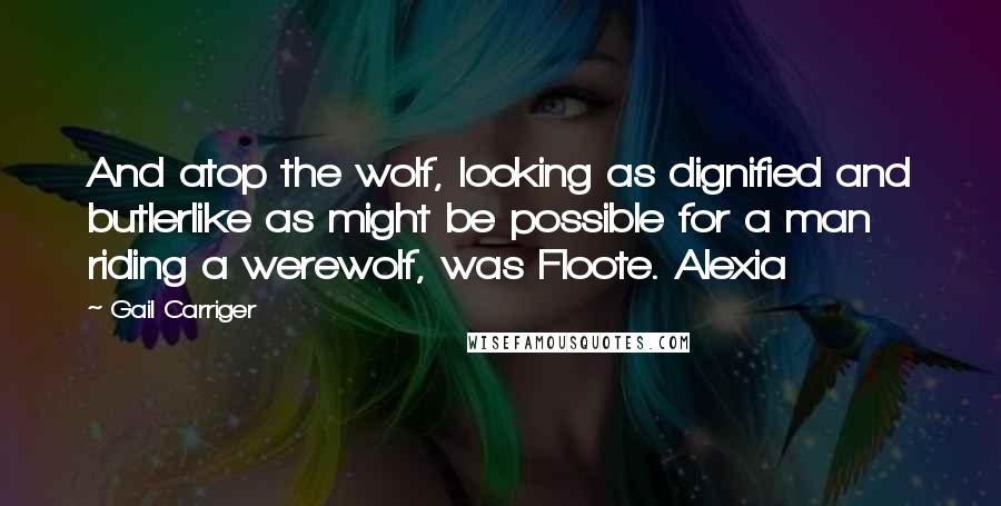 Gail Carriger Quotes: And atop the wolf, looking as dignified and butlerlike as might be possible for a man riding a werewolf, was Floote. Alexia