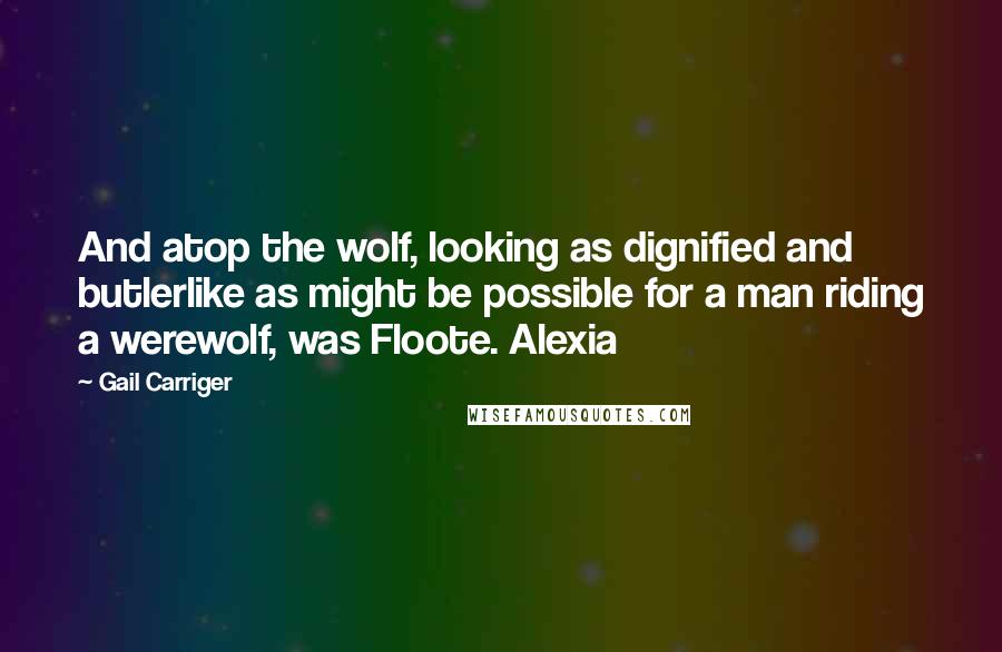 Gail Carriger Quotes: And atop the wolf, looking as dignified and butlerlike as might be possible for a man riding a werewolf, was Floote. Alexia