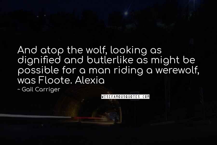 Gail Carriger Quotes: And atop the wolf, looking as dignified and butlerlike as might be possible for a man riding a werewolf, was Floote. Alexia