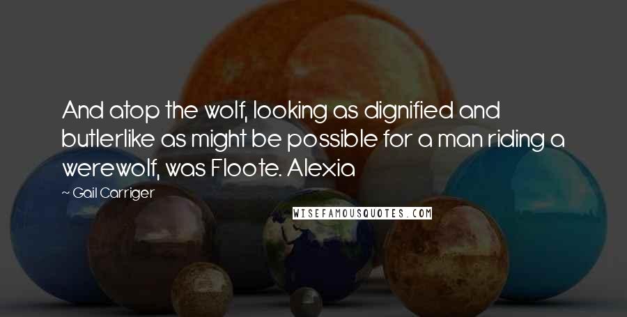 Gail Carriger Quotes: And atop the wolf, looking as dignified and butlerlike as might be possible for a man riding a werewolf, was Floote. Alexia