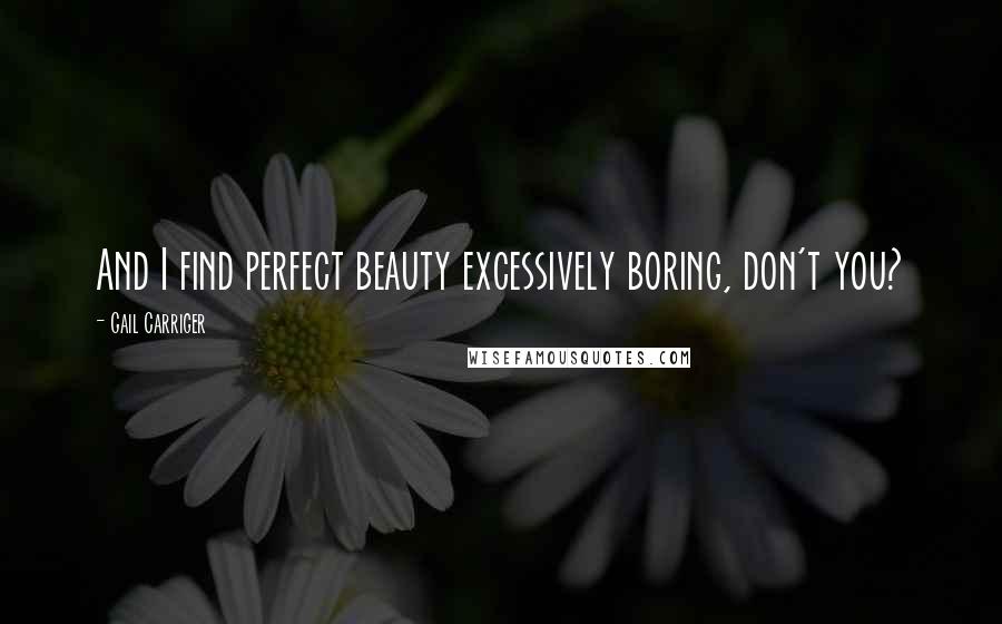 Gail Carriger Quotes: And I find perfect beauty excessively boring, don't you?