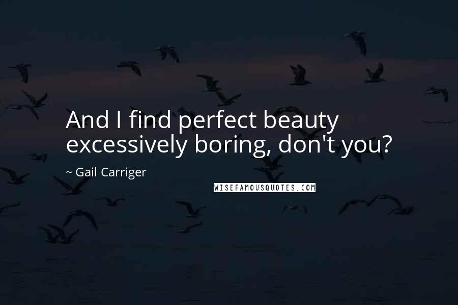 Gail Carriger Quotes: And I find perfect beauty excessively boring, don't you?