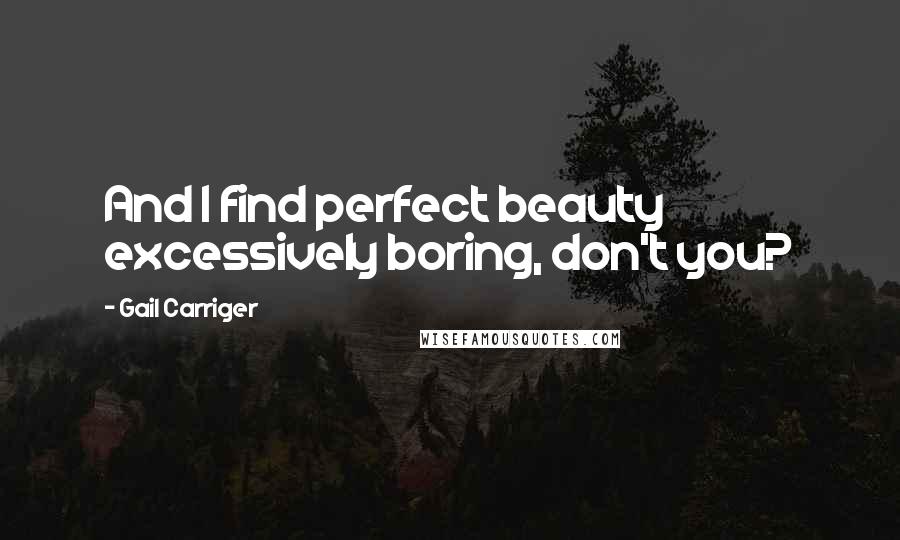 Gail Carriger Quotes: And I find perfect beauty excessively boring, don't you?