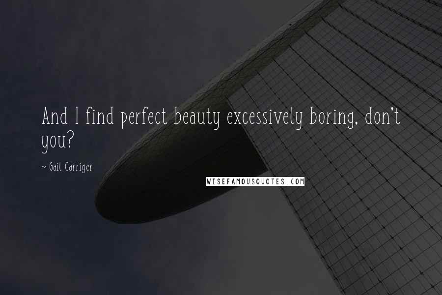 Gail Carriger Quotes: And I find perfect beauty excessively boring, don't you?