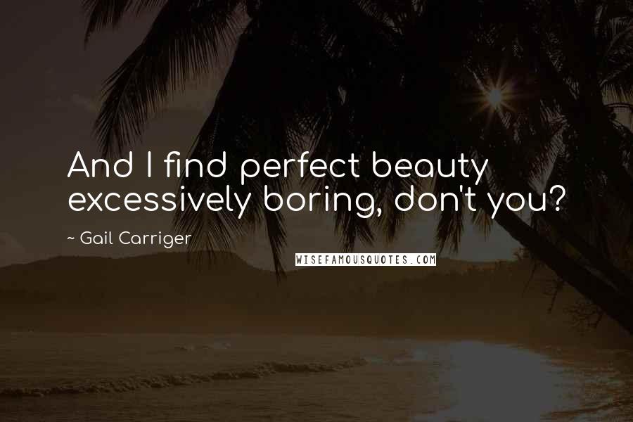 Gail Carriger Quotes: And I find perfect beauty excessively boring, don't you?