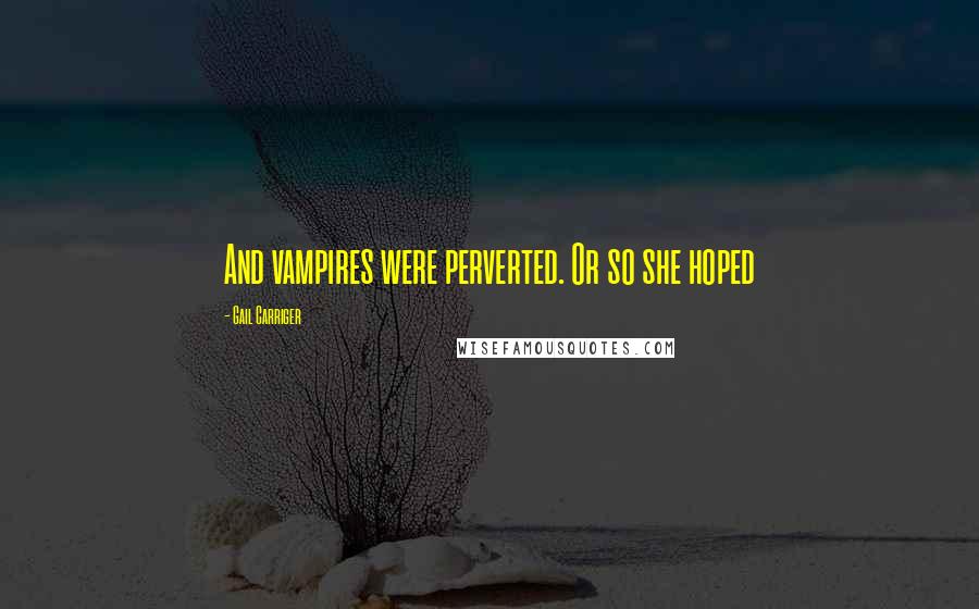 Gail Carriger Quotes: And vampires were perverted. Or so she hoped