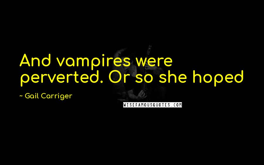 Gail Carriger Quotes: And vampires were perverted. Or so she hoped