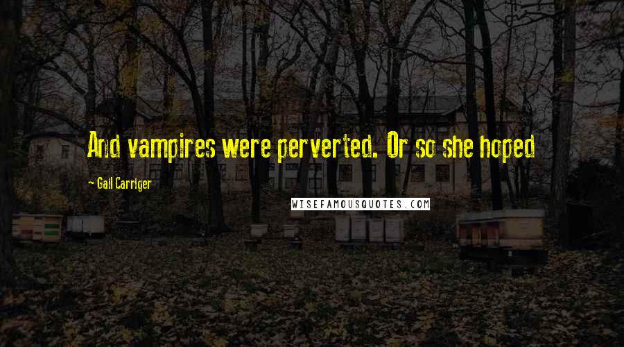 Gail Carriger Quotes: And vampires were perverted. Or so she hoped