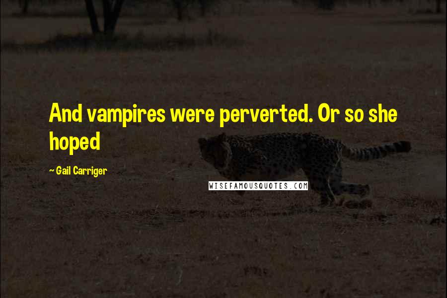 Gail Carriger Quotes: And vampires were perverted. Or so she hoped