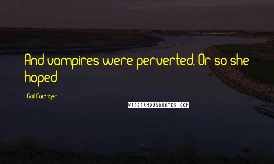 Gail Carriger Quotes: And vampires were perverted. Or so she hoped