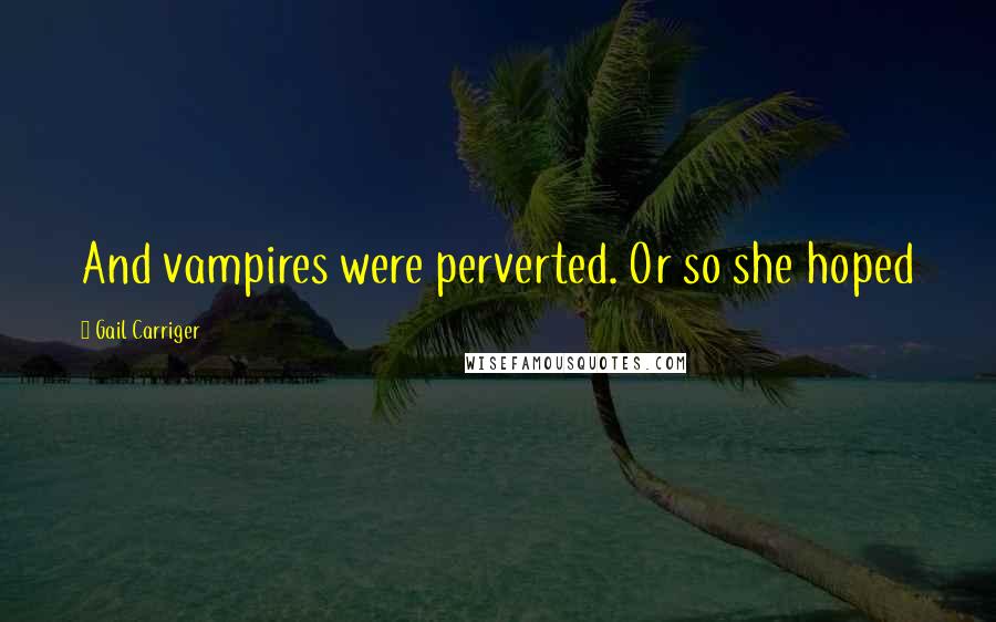 Gail Carriger Quotes: And vampires were perverted. Or so she hoped