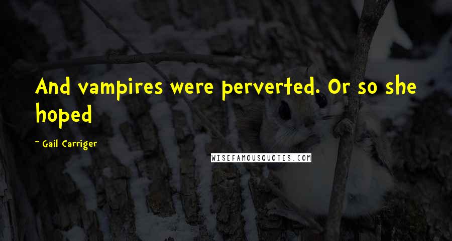 Gail Carriger Quotes: And vampires were perverted. Or so she hoped
