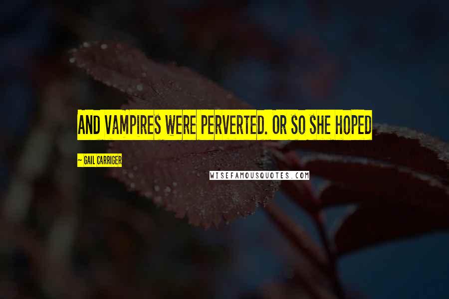 Gail Carriger Quotes: And vampires were perverted. Or so she hoped