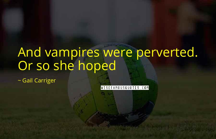 Gail Carriger Quotes: And vampires were perverted. Or so she hoped