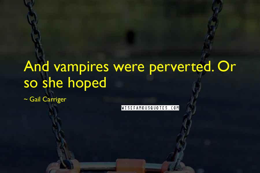 Gail Carriger Quotes: And vampires were perverted. Or so she hoped