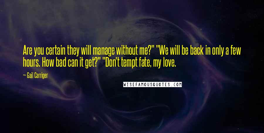 Gail Carriger Quotes: Are you certain they will manage without me?" "We will be back in only a few hours. How bad can it get?" "Don't tempt fate, my love.