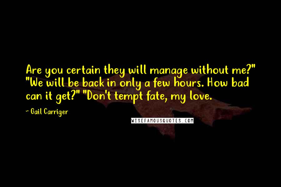 Gail Carriger Quotes: Are you certain they will manage without me?" "We will be back in only a few hours. How bad can it get?" "Don't tempt fate, my love.