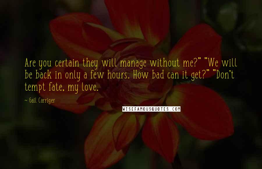 Gail Carriger Quotes: Are you certain they will manage without me?" "We will be back in only a few hours. How bad can it get?" "Don't tempt fate, my love.