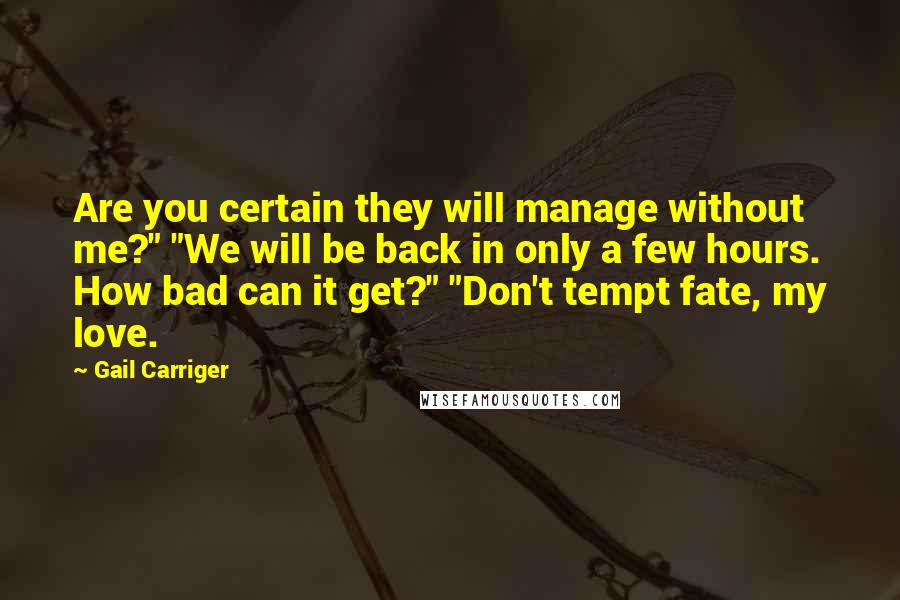 Gail Carriger Quotes: Are you certain they will manage without me?" "We will be back in only a few hours. How bad can it get?" "Don't tempt fate, my love.