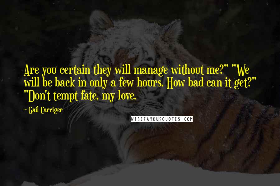 Gail Carriger Quotes: Are you certain they will manage without me?" "We will be back in only a few hours. How bad can it get?" "Don't tempt fate, my love.