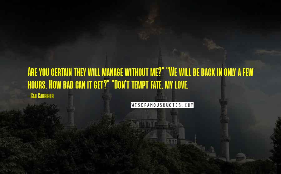 Gail Carriger Quotes: Are you certain they will manage without me?" "We will be back in only a few hours. How bad can it get?" "Don't tempt fate, my love.