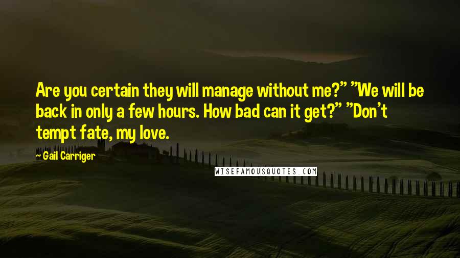 Gail Carriger Quotes: Are you certain they will manage without me?" "We will be back in only a few hours. How bad can it get?" "Don't tempt fate, my love.