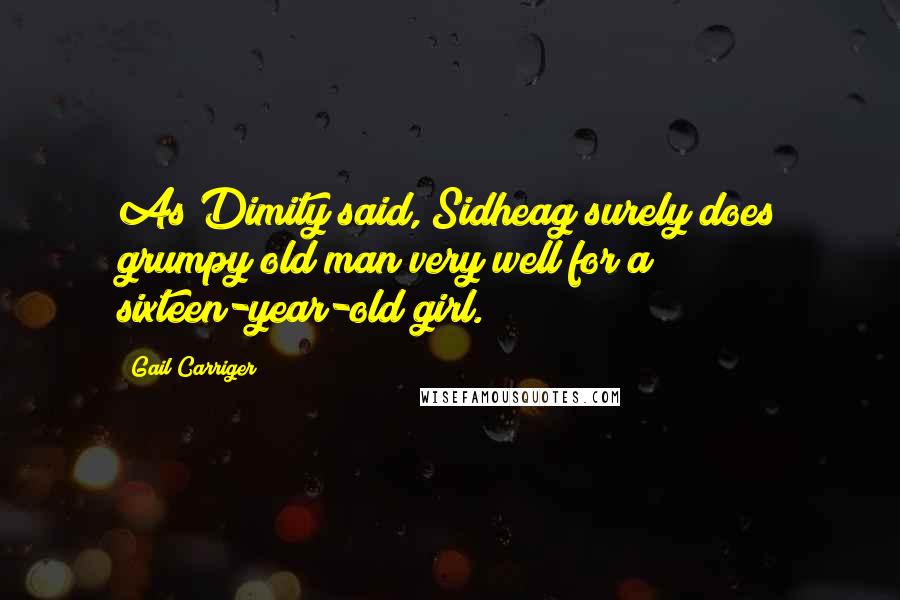Gail Carriger Quotes: As Dimity said, Sidheag surely does grumpy old man very well for a sixteen-year-old girl.