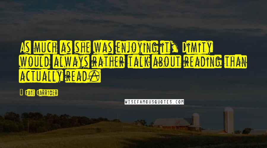 Gail Carriger Quotes: As much as she was enjoying it, Dimity would always rather talk about reading than actually read.