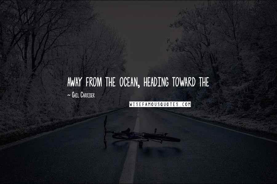 Gail Carriger Quotes: away from the ocean, heading toward the
