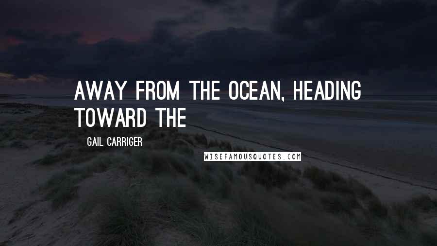 Gail Carriger Quotes: away from the ocean, heading toward the