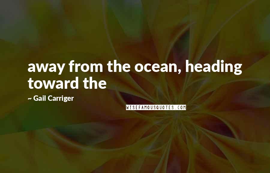 Gail Carriger Quotes: away from the ocean, heading toward the