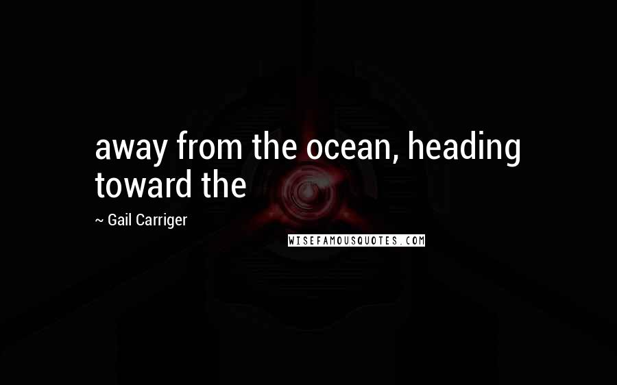 Gail Carriger Quotes: away from the ocean, heading toward the