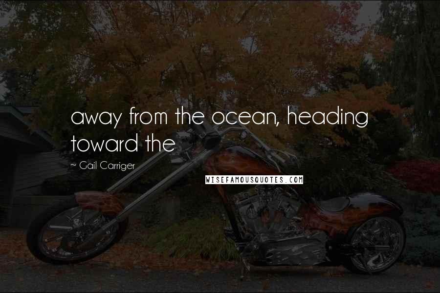 Gail Carriger Quotes: away from the ocean, heading toward the