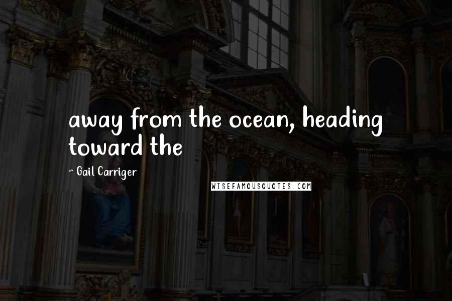 Gail Carriger Quotes: away from the ocean, heading toward the