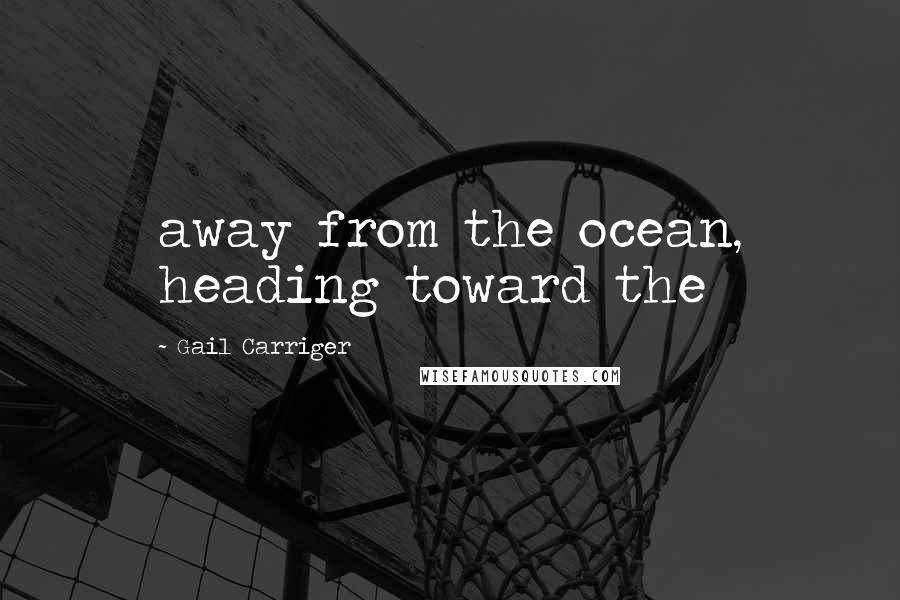 Gail Carriger Quotes: away from the ocean, heading toward the