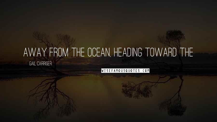 Gail Carriger Quotes: away from the ocean, heading toward the