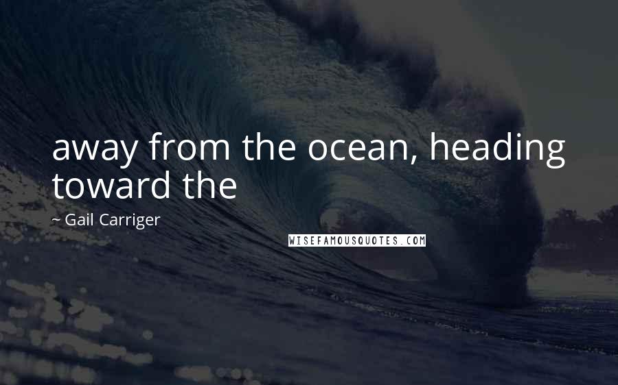 Gail Carriger Quotes: away from the ocean, heading toward the