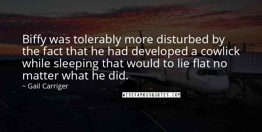 Gail Carriger Quotes: Biffy was tolerably more disturbed by the fact that he had developed a cowlick while sleeping that would to lie flat no matter what he did.