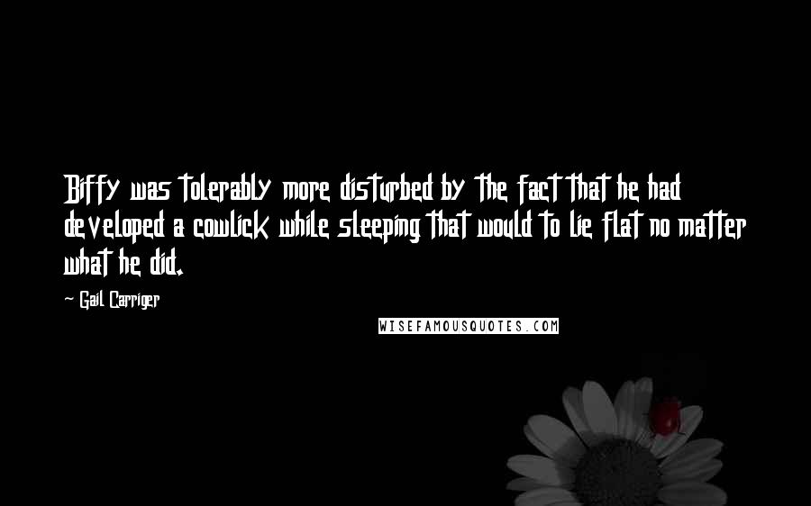 Gail Carriger Quotes: Biffy was tolerably more disturbed by the fact that he had developed a cowlick while sleeping that would to lie flat no matter what he did.