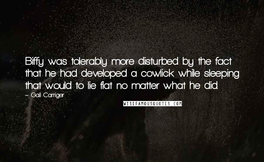Gail Carriger Quotes: Biffy was tolerably more disturbed by the fact that he had developed a cowlick while sleeping that would to lie flat no matter what he did.