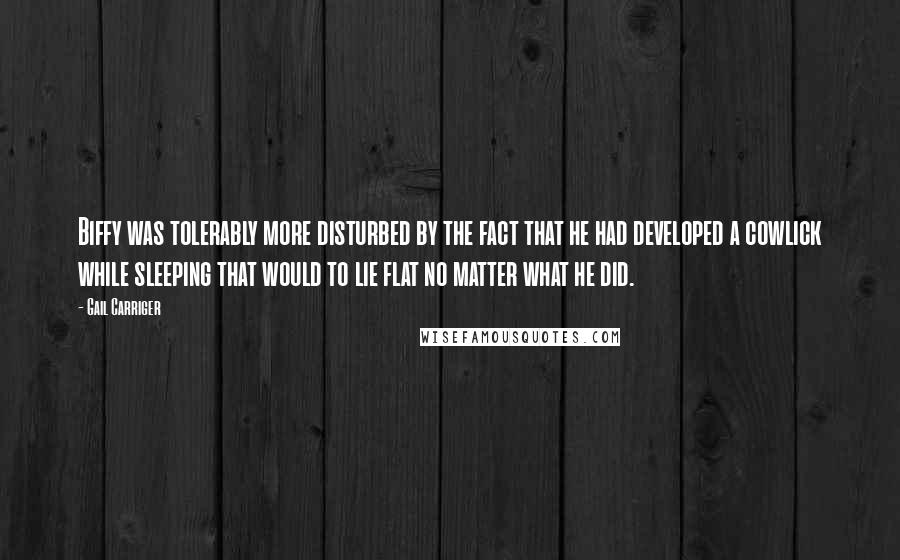 Gail Carriger Quotes: Biffy was tolerably more disturbed by the fact that he had developed a cowlick while sleeping that would to lie flat no matter what he did.