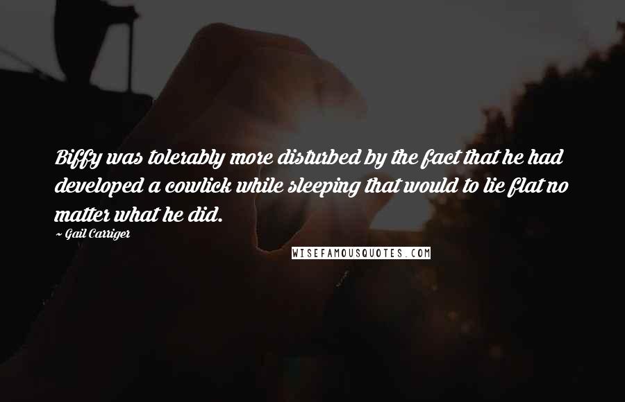 Gail Carriger Quotes: Biffy was tolerably more disturbed by the fact that he had developed a cowlick while sleeping that would to lie flat no matter what he did.