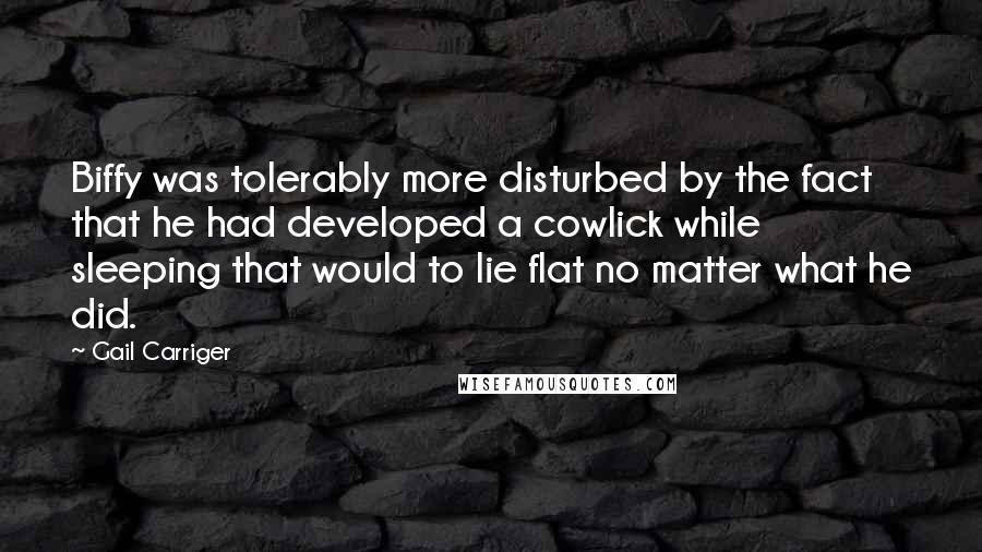 Gail Carriger Quotes: Biffy was tolerably more disturbed by the fact that he had developed a cowlick while sleeping that would to lie flat no matter what he did.