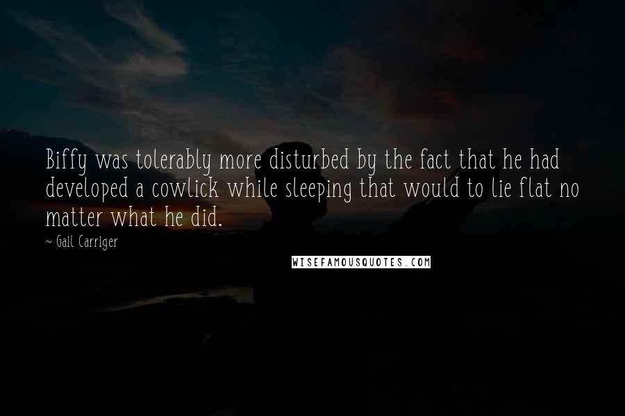 Gail Carriger Quotes: Biffy was tolerably more disturbed by the fact that he had developed a cowlick while sleeping that would to lie flat no matter what he did.