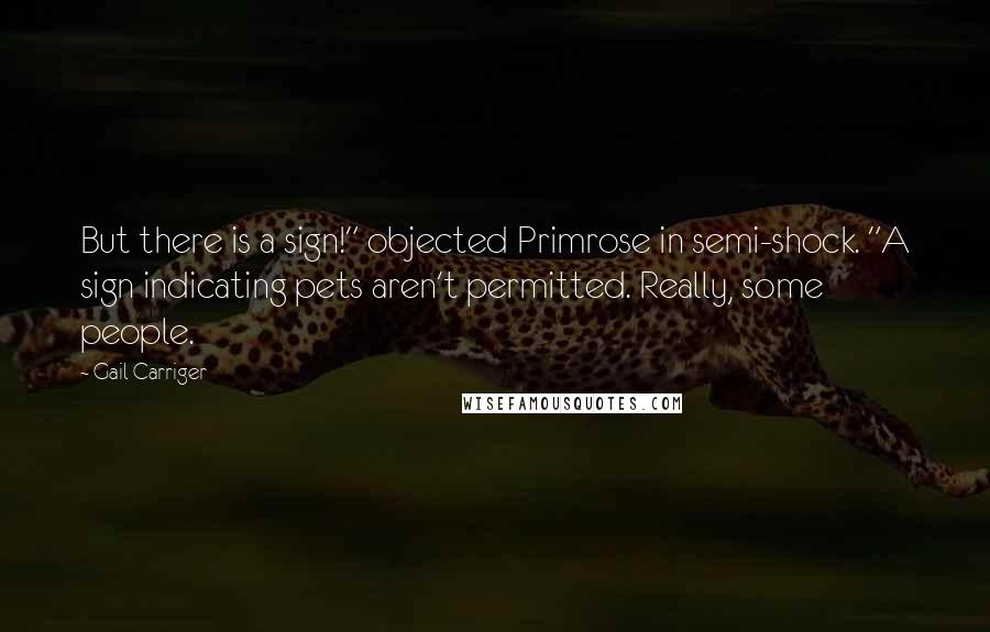 Gail Carriger Quotes: But there is a sign!" objected Primrose in semi-shock. "A sign indicating pets aren't permitted. Really, some people.